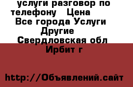 услуги разговор по телефону › Цена ­ 800 - Все города Услуги » Другие   . Свердловская обл.,Ирбит г.